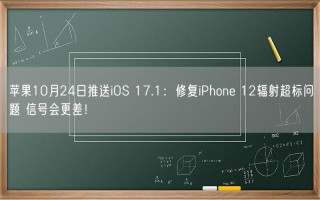 苹果10月24日推送iOS 17.1：修复iPhone 12辐射超标问题 信号会更差！