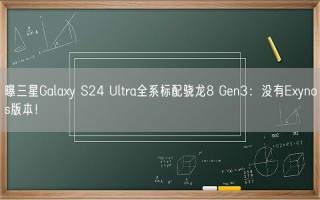 曝三星Galaxy S24 Ultra全系标配骁龙8 Gen3：没有Exynos版本！