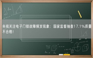 央视关注电子门锁故障频发现象：国家监督抽查17.1%质量不合格！