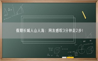 假期长城人山人海：网友感叹3分钟走2步！