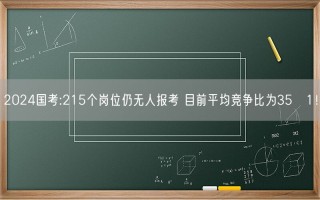 2024国考:215个岗位仍无人报考 目前平均竞争比为35∶1！